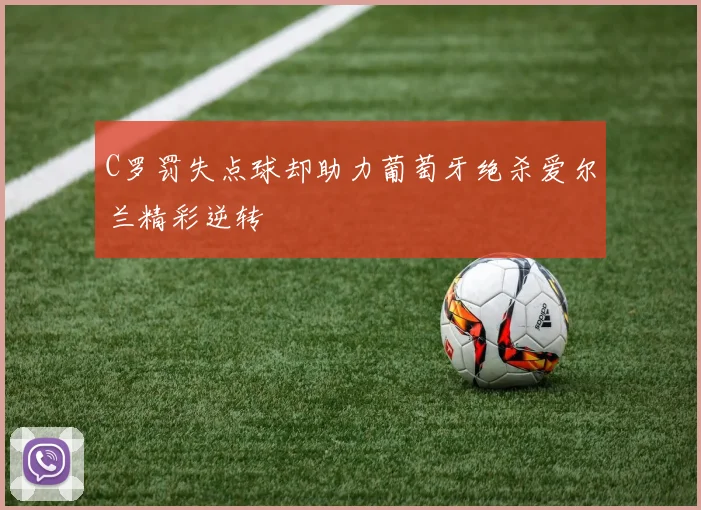 C罗罚失点球却助力葡萄牙绝杀爱尔兰精彩逆转