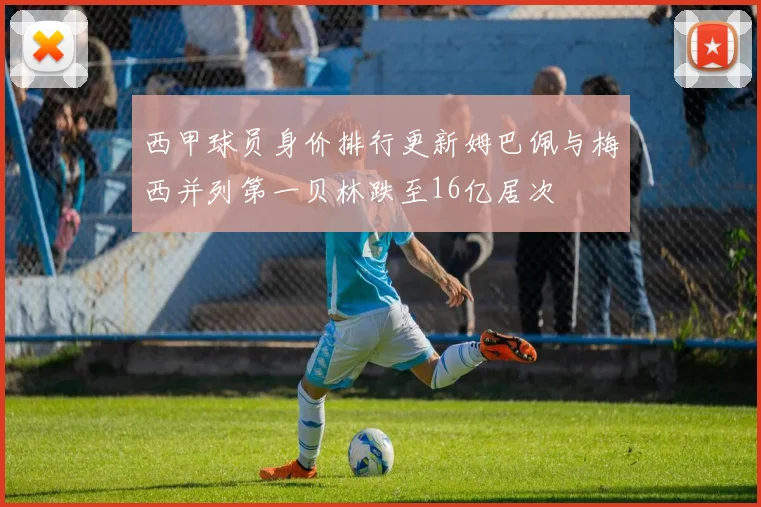西甲球员身价排行更新姆巴佩与梅西并列第一贝林跌至16亿居次