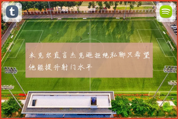 米克尔直言杰克逊拒绝私聊只希望他能提升射门水平