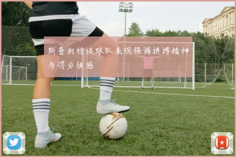 斯普利特谈球队表现强调拼搏精神与得分快感