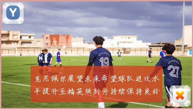 克尼佩尔展望未来希望球队进攻水平提升至精英级别并持续保持良好状态