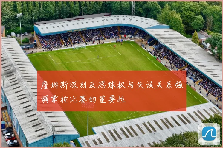 詹姆斯深刻反思球权与失误关系强调掌控比赛的重要性