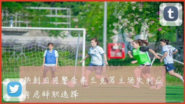 热刺旧将警告弗兰克若主场失利应考虑辞职选择