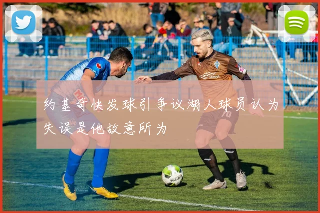 约基奇快发球引争议湖人球员认为失误是他故意所为