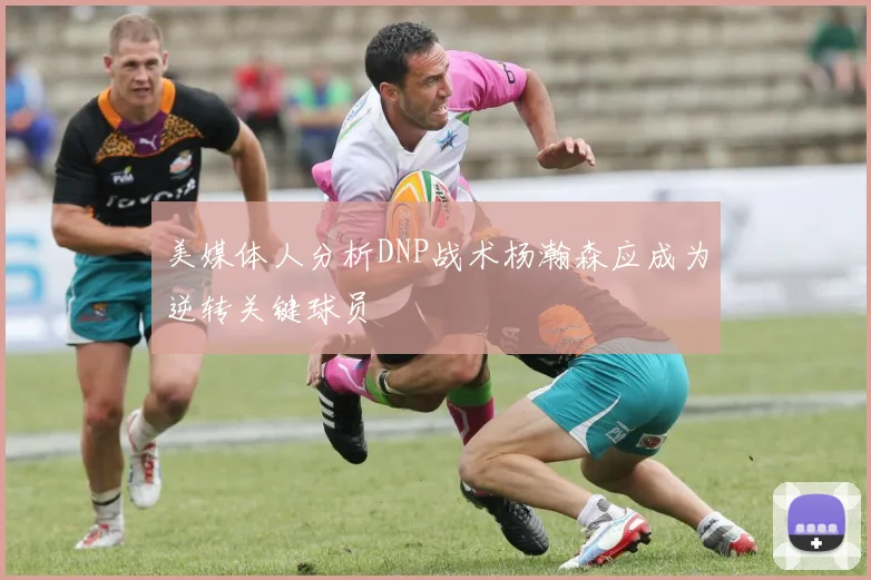 美媒体人分析DNP战术杨瀚森应成为逆转关键球员