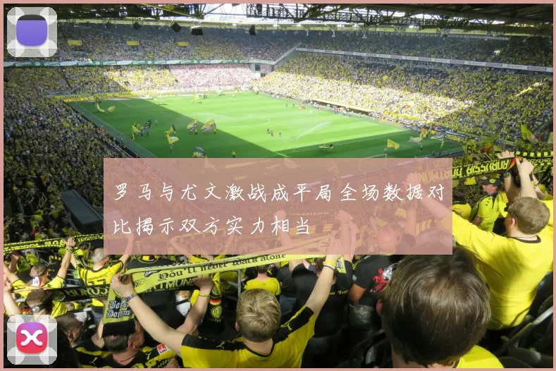 罗马与尤文激战成平局全场数据对比揭示双方实力相当