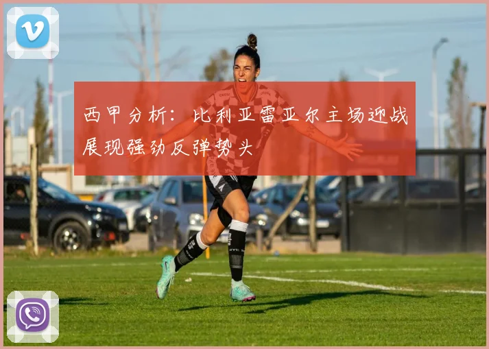 西甲分析：比利亚雷亚尔主场迎战展现强劲反弹势头