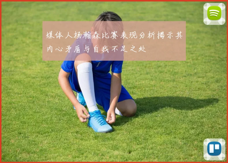 媒体人杨瀚森比赛表现分析揭示其内心矛盾与自我不足之处