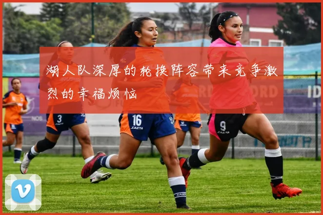 湖人队深厚的轮换阵容带来竞争激烈的幸福烦恼