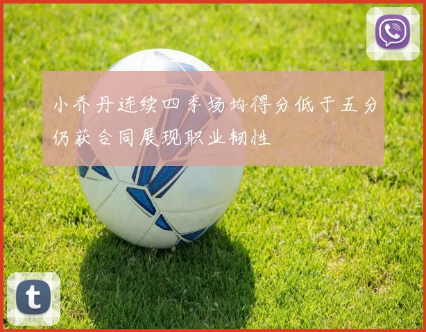 小乔丹连续四季场均得分低于五分仍获合同展现职业韧性