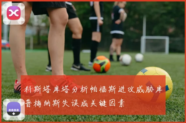 科斯塔库塔分析帕福斯进攻威胁库普梅纳斯失误成关键因素