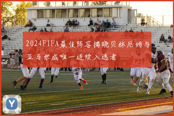 2024FIFA最佳阵容揭晓贝林厄姆与亚马尔成唯一连续入选者