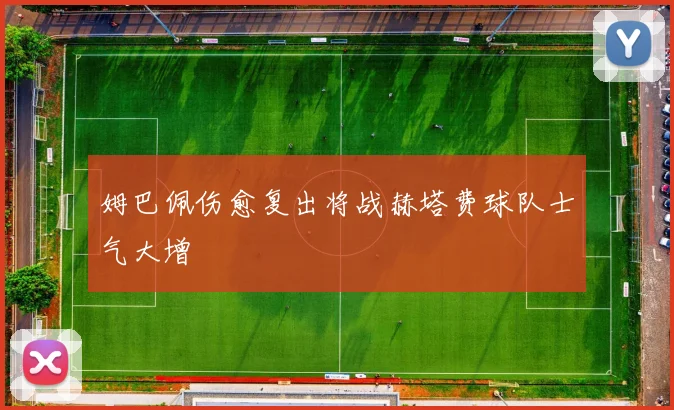 姆巴佩伤愈复出将战赫塔费球队士气大增