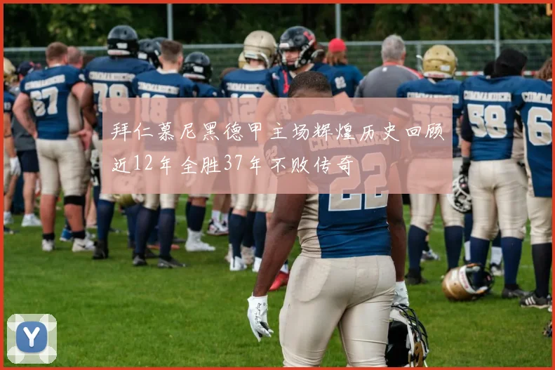 拜仁慕尼黑德甲主场辉煌历史回顾近12年全胜37年不败传奇