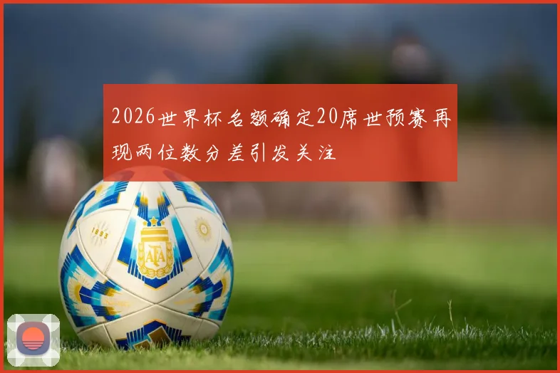 2026世界杯名额确定20席世预赛再现两位数分差引发关注
