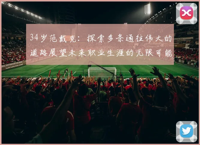 34岁范戴克：探索多条通往伟大的道路展望未来职业生涯的无限可能