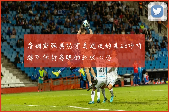 詹姆斯强调防守是进攻的基础呼吁球队保持每晚的积极心态