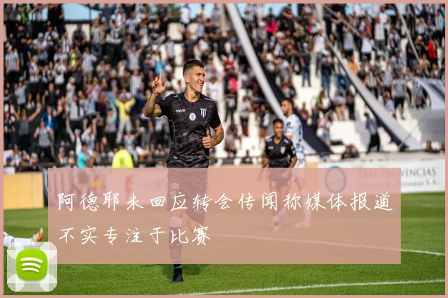 阿德耶米回应转会传闻称媒体报道不实专注于比赛