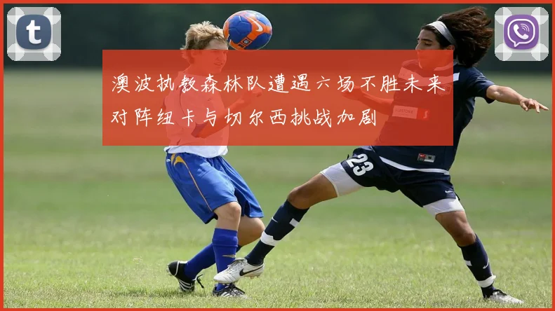 澳波执教森林队遭遇六场不胜未来对阵纽卡与切尔西挑战加剧