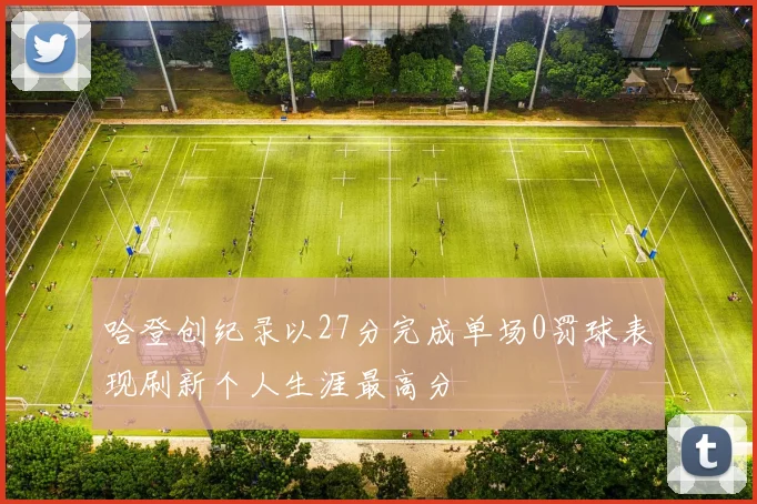 哈登创纪录以27分完成单场0罚球表现刷新个人生涯最高分