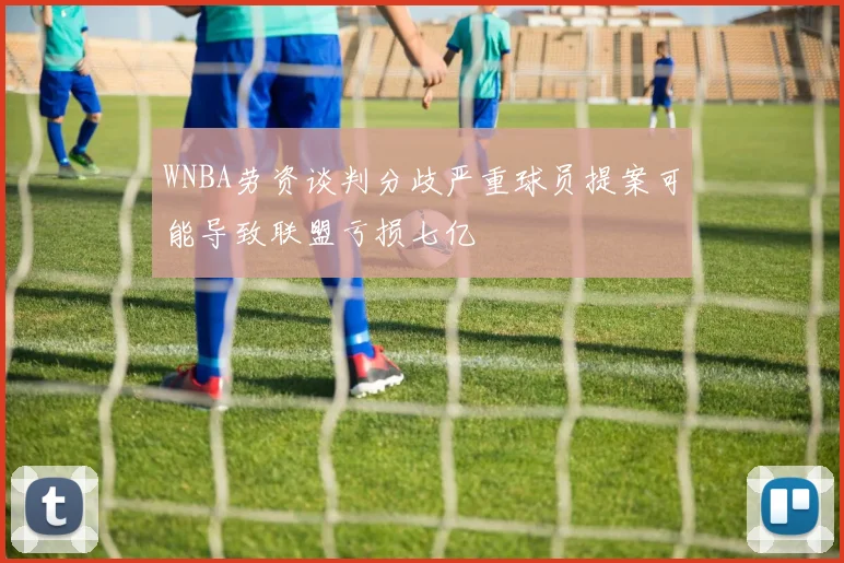 WNBA劳资谈判分歧严重球员提案可能导致联盟亏损七亿