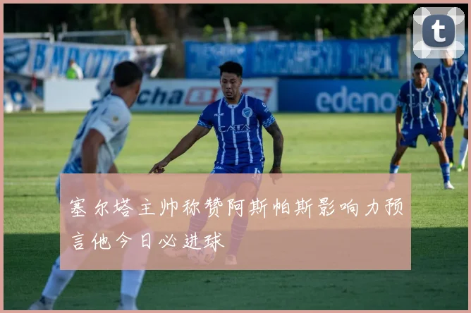 塞尔塔主帅称赞阿斯帕斯影响力预言他今日必进球