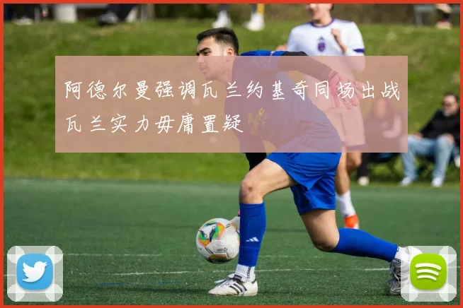 阿德尔曼强调瓦兰约基奇同场出战瓦兰实力毋庸置疑
