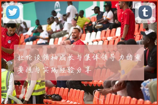 杜伦谈领袖成长与集体领导力的重要性与实践经验分享
