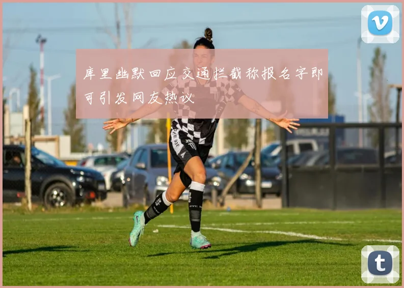 库里幽默回应交通拦截称报名字即可引发网友热议