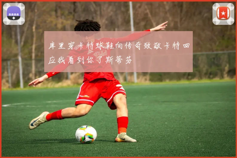 库里穿卡特球鞋向传奇致敬卡特回应我看到你了斯蒂芬