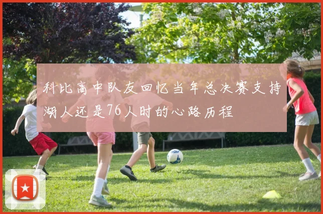 科比高中队友回忆当年总决赛支持湖人还是76人时的心路历程