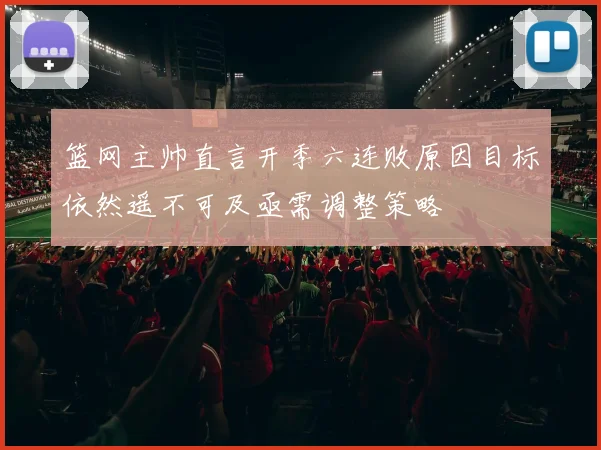 篮网主帅直言开季六连败原因目标依然遥不可及亟需调整策略