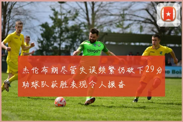 杰伦布朗尽管失误频繁仍砍下29分助球队获胜表现令人振奋