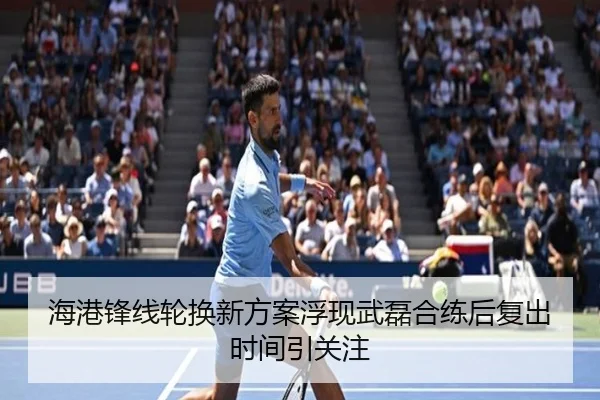 海港锋线轮换新方案浮现武磊合练后复出时间引关注(hth)